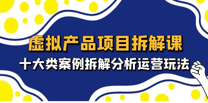 虚拟产品项目拆解课，十大类案例拆解分析运营玩法（11节课）-科景网创