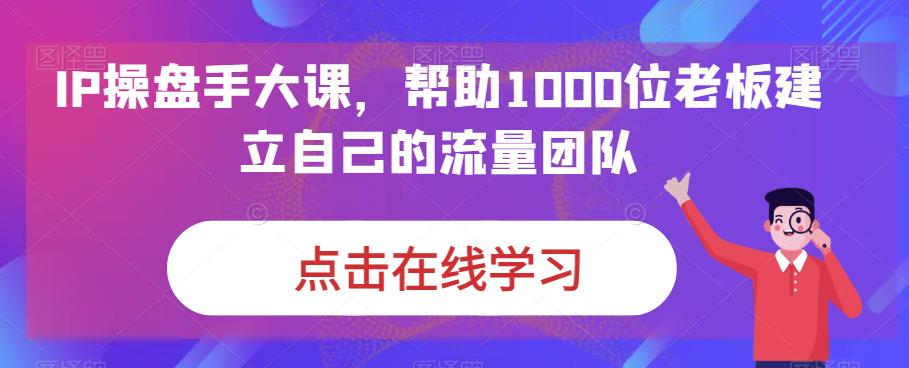 IP-操盘手大课，帮助1000位老板建立自己的流量团队（13节课）-科景网创