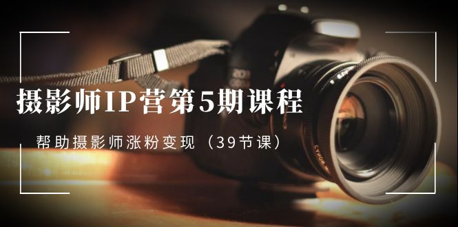 摄影师-IP营第5期课程，帮助摄影师涨粉变现（39节课）-科景网创