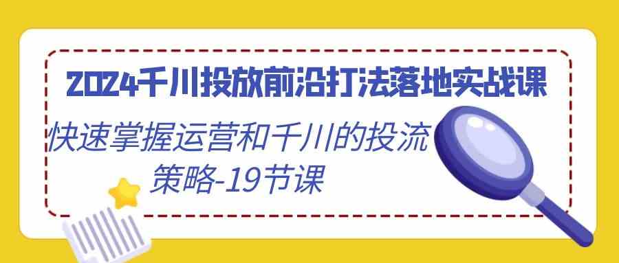 2024千川投放前沿打法落地实战课，快速掌握运营和千川的投流策略-19节课-科景网创