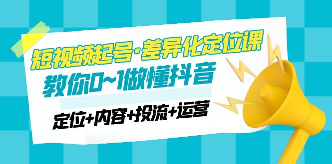 2023短视频起号·差异化定位课：0~1做懂抖音（定位+内容+投流+运营）-科景网创