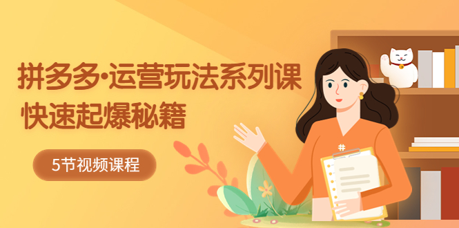 2023拼多多-运营玩法系列课：快速起爆秘籍（5节视频课）-科景网创