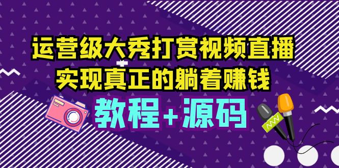运营级大秀打赏视频直播，实现真正的躺着赚钱（视频教程+源码）-科景网创