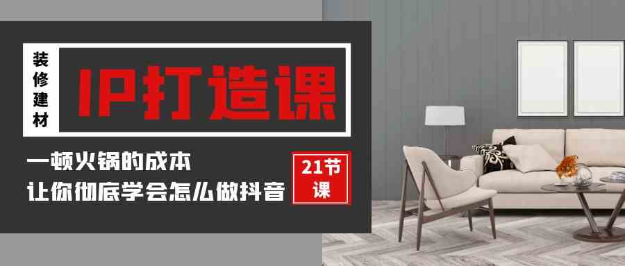 装修建材-IP打造课，一顿火锅的成本，让你彻底学会怎么做抖音(21节视频课)-科景网创