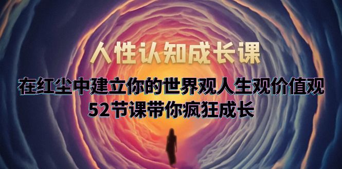 人性认知成长课，在红尘中建立你的世界观人生观价值观，52节课带你疯狂成长-科景网创