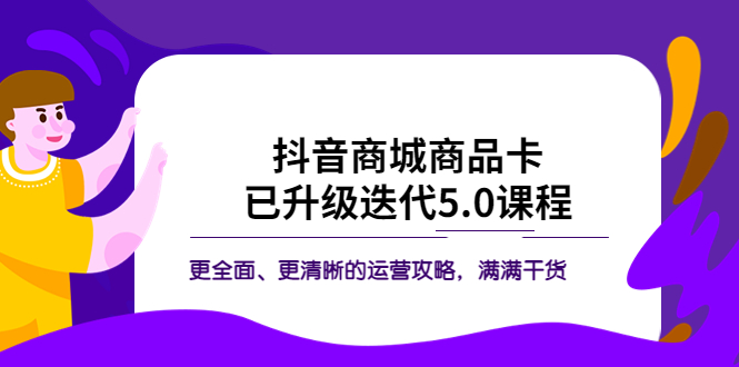 抖音商城商品卡·已升级迭代5.0课程：更全面、更清晰的运营攻略，满满干货-科景网创