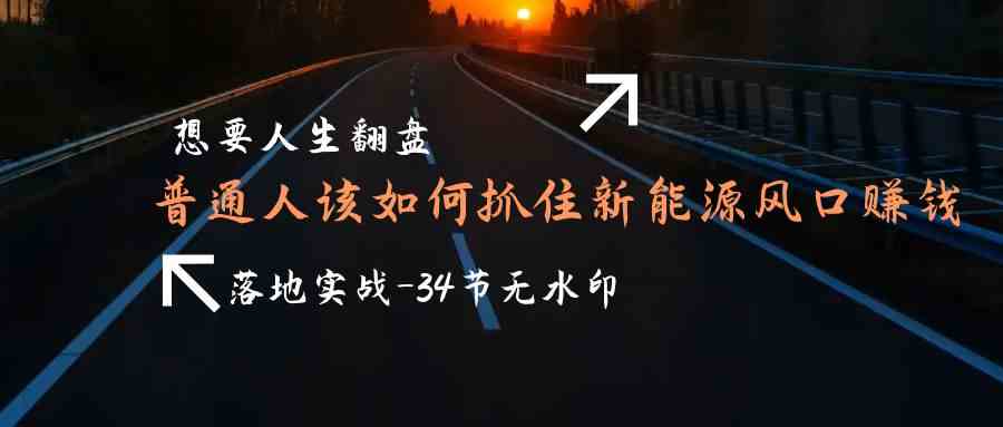 想要人生翻盘，普通人如何抓住新能源风口赚钱，落地实战案例课-34节无水印-科景网创