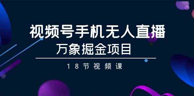视频号手机无人直播-万象掘金项目（18节视频课）-科景网创