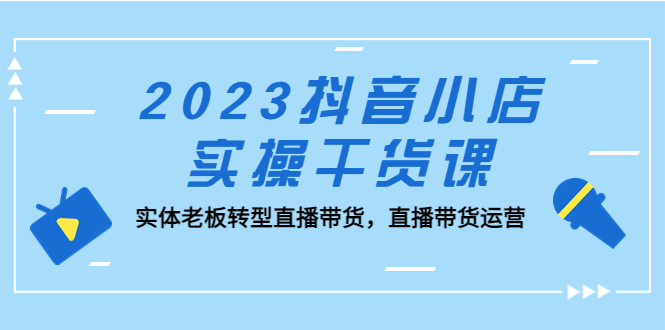 2023抖音小店实操干货课：实体老板转型直播带货，直播带货运营！-科景网创