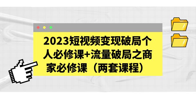 2023短视频变现破局个人必修课+流量破局之商家必修课（两套课程）-科景网创