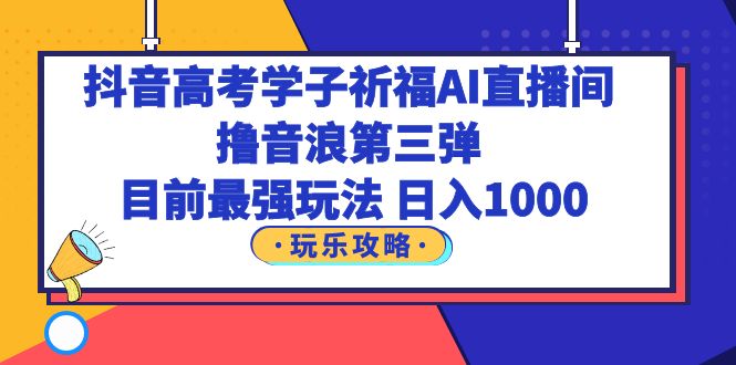 抖音高考学子祈福AI直播间，撸音浪第三弹，目前最强玩法，轻松日入1000-科景网创
