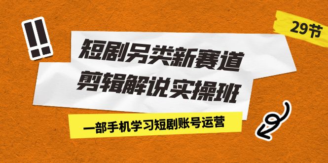 短剧另类新赛道剪辑解说实操班：一部手机学习短剧账号运营（29节 价值500）-科景网创