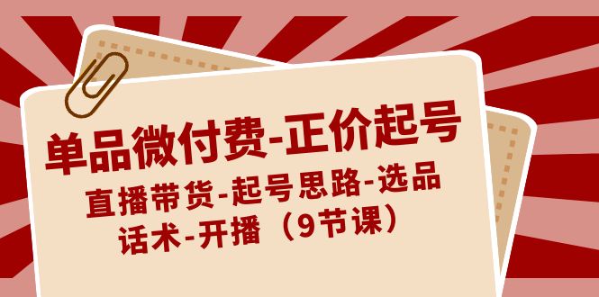 单品微付费-正价起号：直播带货-起号思路-选品-话术-开播（9节课）-科景网创