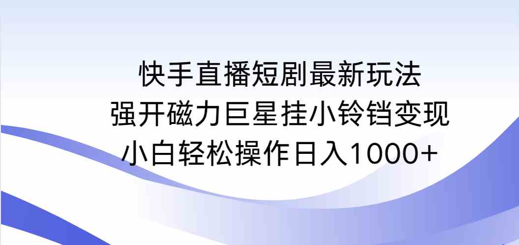 快手直播短剧最新玩法，强开磁力巨星挂小铃铛变现，小白轻松操作日入1000+-科景网创
