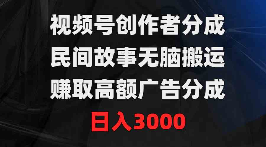 视频号创作者分成，民间故事无脑搬运，赚取高额广告分成，日入3000-科景网创