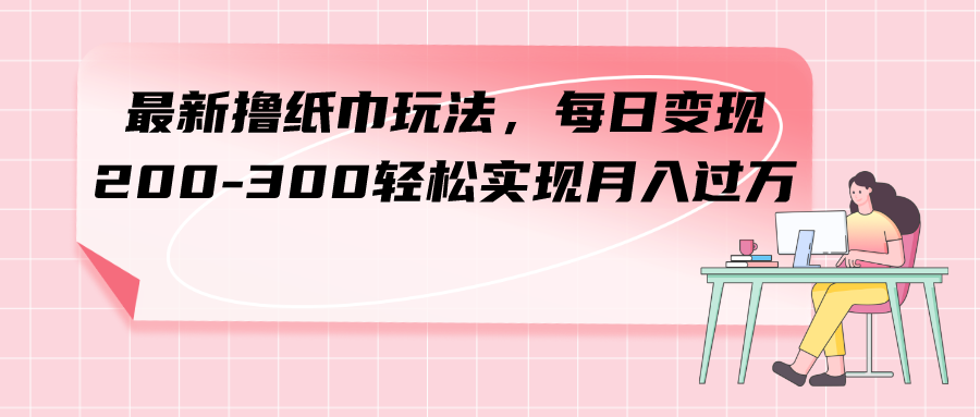 最新撸纸巾玩法，每日变现 200-300轻松实现月入过方-科景网创