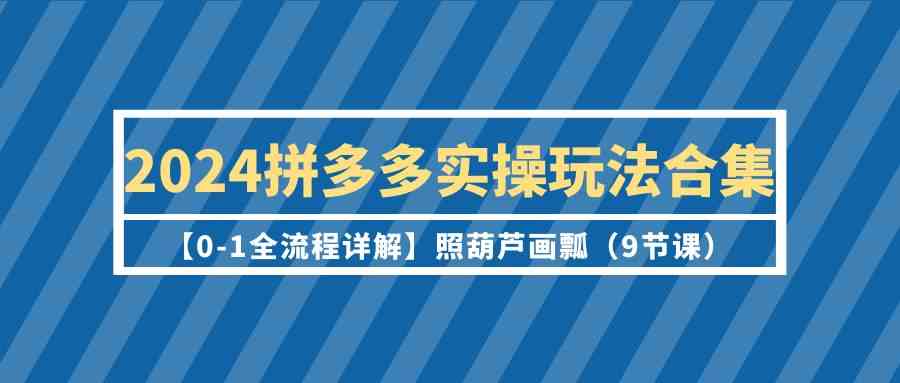 2024拼多多实操玩法合集【0-1全流程详解】照葫芦画瓢（9节课）-科景网创