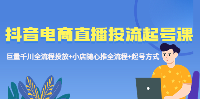 抖音电商直播投流起号课程 巨量千川全流程投放+小店随心推全流程+起号方式-科景网创