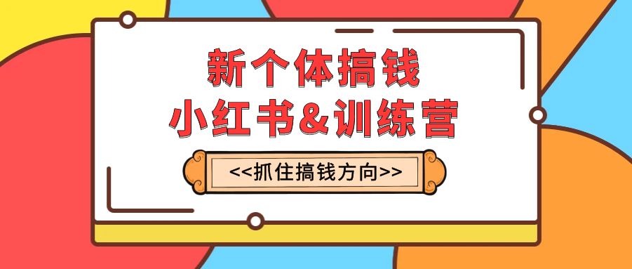 新个体·搞钱-小红书训练营：实战落地运营方法，抓住搞钱方向，每月多搞2w+-科景网创