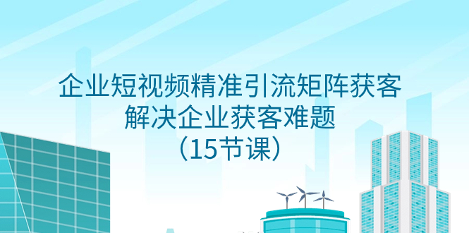 企业短视频精准引流矩阵获客，解决企业获客难题（15节课）-科景网创