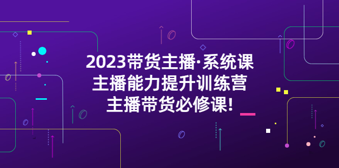 2023带货主播·系统课，主播能力提升训练营，主播带货必修课!-科景网创