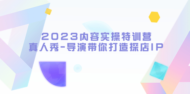 2023内容实操特训营，真人秀-导演带你打造探店IP-科景网创