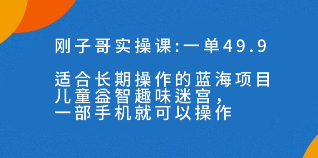 一单49.9长期蓝海项目，儿童益智趣味迷宫，一部手机月入3000+（附素材）-科景网创
