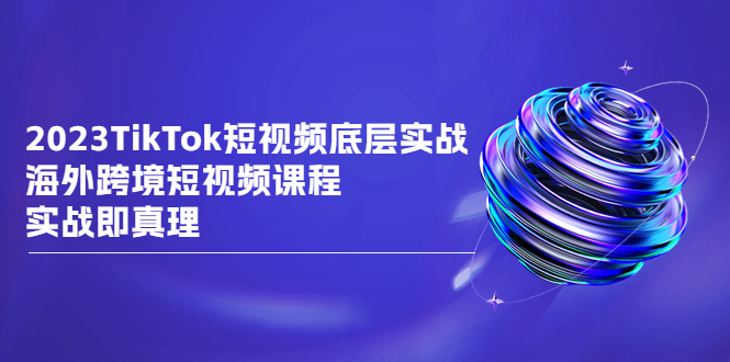 2023TikTok-短视频底层实战，海外跨境短视频课程，实战即真理-科景网创