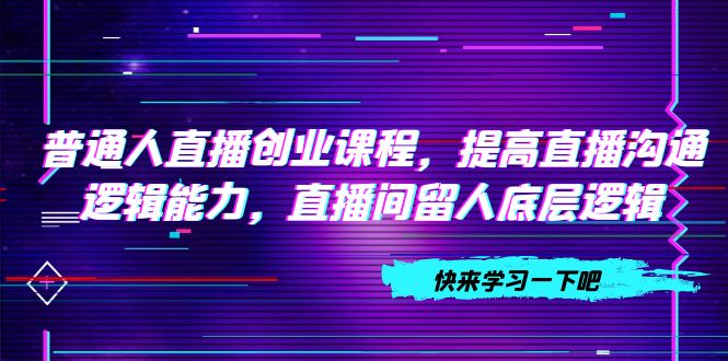 普通人直播创业课程，提高直播沟通逻辑能力，直播间留人底层逻辑（10节）-科景网创