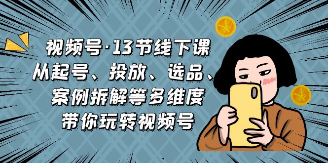 视频号·13节线下课，从起号、投放、选品、案例拆解等多维度带你玩转视频号-科景网创