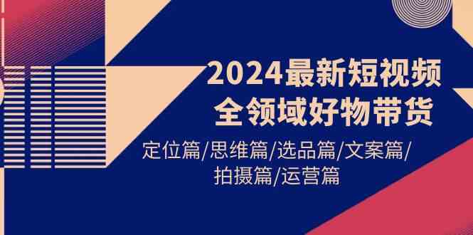 2024最新短视频全领域好物带货 定位篇/思维篇/选品篇/文案篇/拍摄篇/运营篇-科景网创