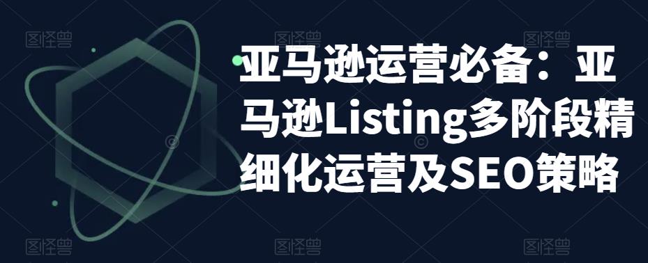亚马逊2023运营实操：亚马逊Listing多阶段/精细化运营及SEO策略-科景网创