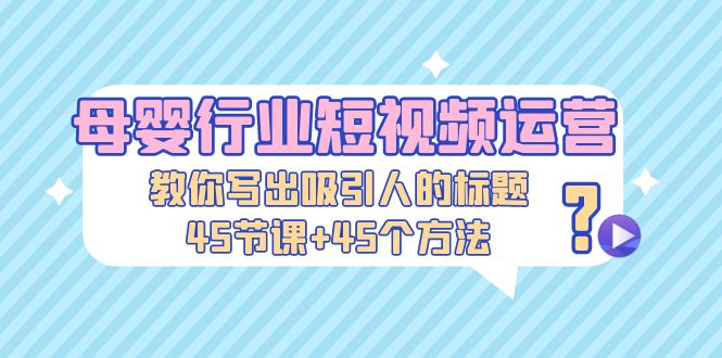 母婴行业短视频运营：教你写个吸引人的标题，45节课+45个方法-科景网创