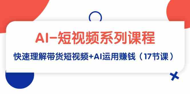 AI-短视频系列课程，快速理解带货短视频+AI运用赚钱（17节课）-科景网创