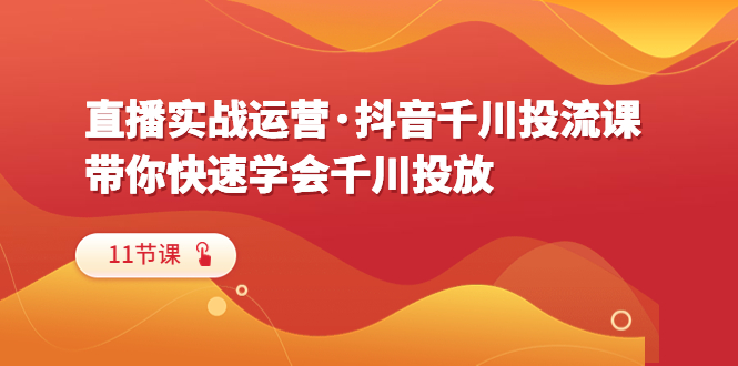 直播实战运营·抖音千川投流课，带你快速学会千川投放（11节课）-科景网创
