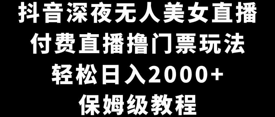 抖音深夜无人美女直播，付费直播撸门票玩法，轻松日入2000+，保姆级教程-科景网创