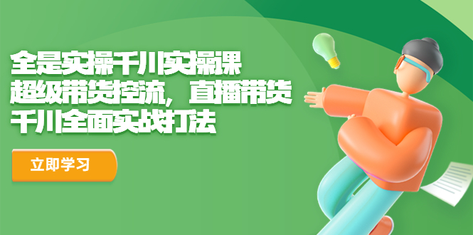 全是实操千川实操课，超级带货控流，直播带货 千川全面实战打法-科景网创