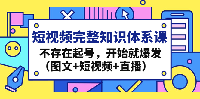 短视频完整知识体系课，不存在起号，开始就爆发（图文+短视频+直播）-科景网创