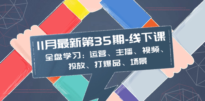 11月最新-35期-线下课：全盘学习：运营、主播、视频、投放、打爆品、场景-科景网创