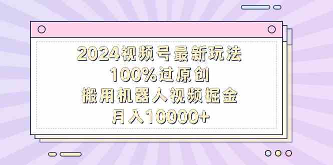 2024视频号最新玩法，100%过原创，搬用机器人视频掘金，月入10000+-科景网创