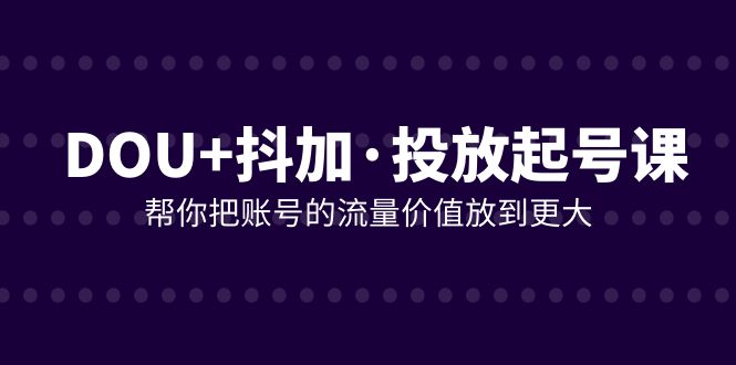 DOU+抖加投放起号课，帮你把账号的流量价值放到更大（21节课）-科景网创