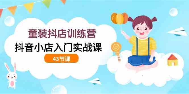 童装抖店训练营，抖音小店入门实战课（43节课）-科景网创