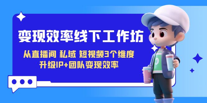 变现-效率线下工作坊，从直播间、私域、短视频3个维度 升级IP+团队变现效率-科景网创