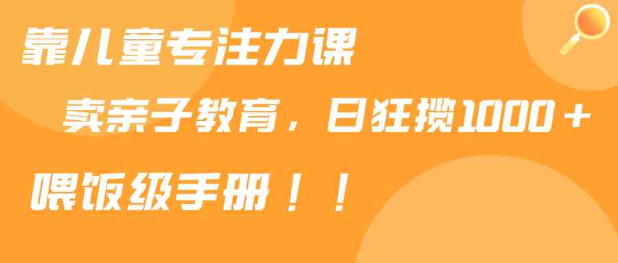 靠儿童专注力课程售卖亲子育儿课程，日暴力狂揽1000+，喂饭手册分享-科景网创