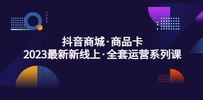 抖音商城·商品卡，2023最新新线上·全套运营系列课！-科景网创