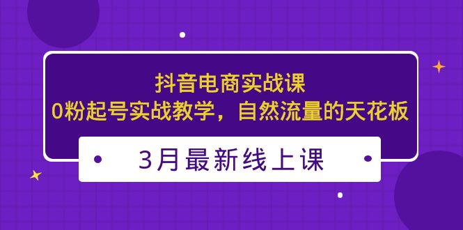 3月最新抖音电商实战课：0粉起号实战教学，自然流量的天花板-科景网创