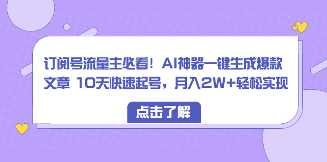 订阅号流量主必看！AI神器一键生成爆款文章 10天快速起号，月入2W+轻松实现-科景网创