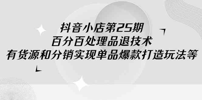 抖音小店-第25期，百分百处理品退技术，有货源和分销实现单品爆款打造玩法-科景网创