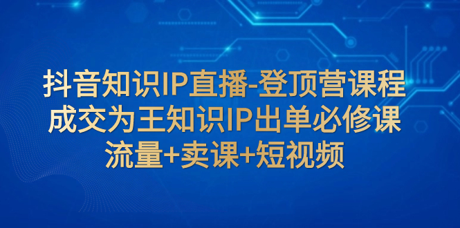 抖音知识IP直播-登顶营课程：成交为王知识IP出单必修课  流量+卖课+短视频-科景网创