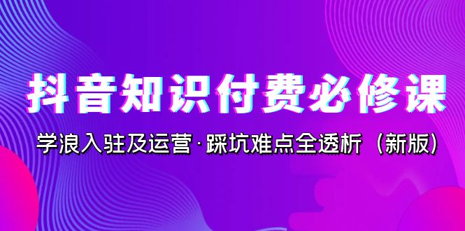 抖音·知识付费·必修课，学浪入驻及运营·踩坑难点全透析（2023新版）-科景网创